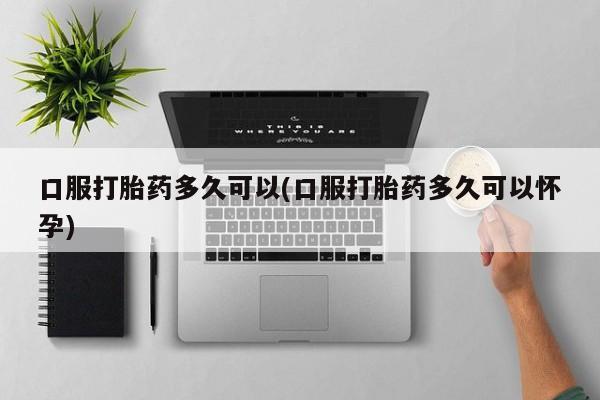 网上微信米非司酮片在线购口服打胎药多久可以(口服打胎药多久可以怀孕)