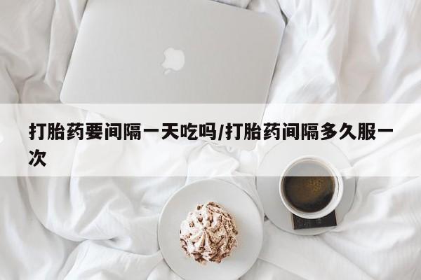 网上微信米非司酮片在线购打胎药要间隔一天吃吗/打胎药间隔多久服一次