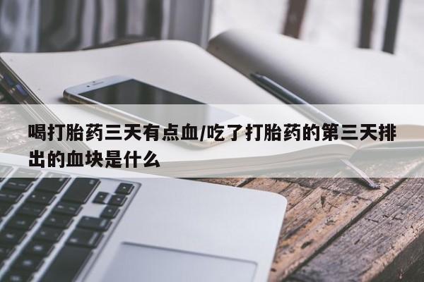 网上微信米非司酮片在线购喝打胎药三天有点血/吃了打胎药的第三天排出的血块是什么