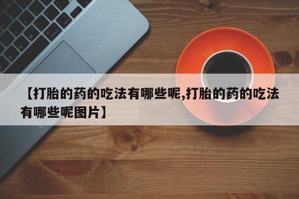 网上微信米非司酮片在线购【打胎的药的吃法有哪些呢,打胎的药的吃法有哪些呢图片】