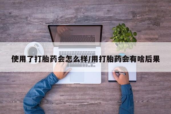 网上微信米非司酮片在线购使用了打胎药会怎么样/用打胎药会有啥后果