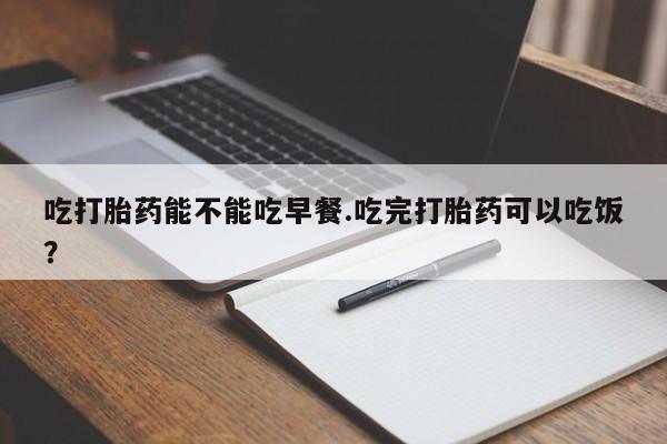 网上微信米非司酮片在线购吃打胎药能不能吃早餐.吃完打胎药可以吃饭？