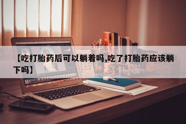 网上微信米非司酮片在线购【吃打胎药后可以躺着吗,吃了打胎药应该躺下吗】