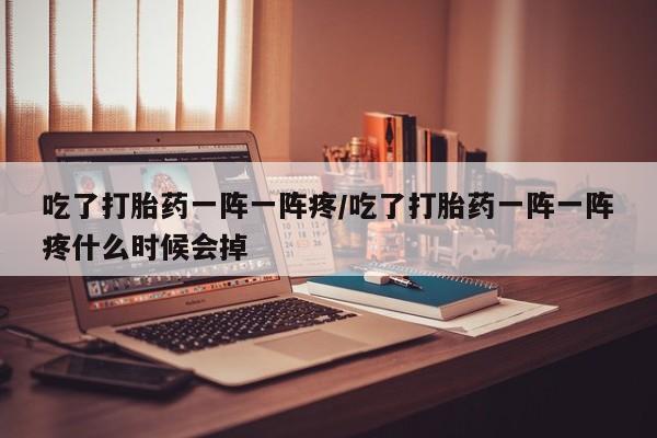 网上微信米非司酮片在线购吃了打胎药一阵一阵疼/吃了打胎药一阵一阵疼什么时候会掉