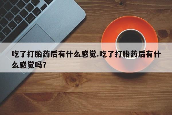 网上微信米非司酮片在线购吃了打胎药后有什么感觉.吃了打胎药后有什么感觉吗？