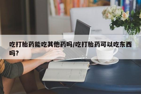 网上微信米非司酮片在线购吃打胎药能吃其他药吗/吃打胎药可以吃东西吗?