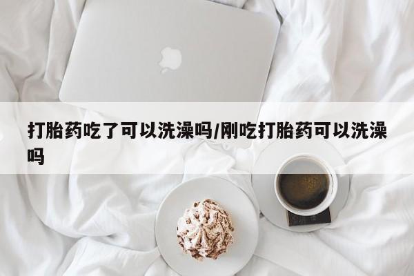 网上微信米非司酮片在线购打胎药吃了可以洗澡吗/刚吃打胎药可以洗澡吗