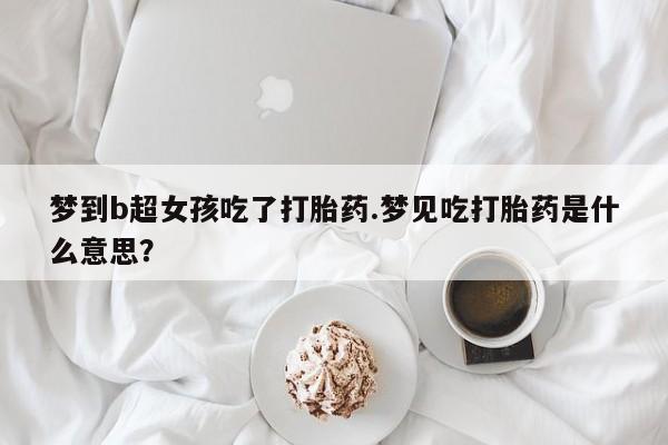 网上微信米非司酮片在线购梦到b超女孩吃了打胎药.梦见吃打胎药是什么意思？