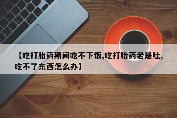 网上微信米非司酮片在线购【吃打胎药期间吃不下饭,吃打胎药老是吐,吃不了东西怎么办】