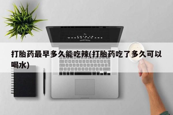 网上微信米非司酮片在线购打胎药最早多久能吃辣(打胎药吃了多久可以喝水)