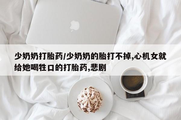 网上微信米非司酮片在线购少奶奶打胎药/少奶奶的胎打不掉,心机女就给她喝牲口的打胎药,悲剧