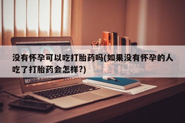 网上微信米非司酮片在线购没有怀孕可以吃打胎药吗(如果没有怀孕的人吃了打胎药会怎样?)