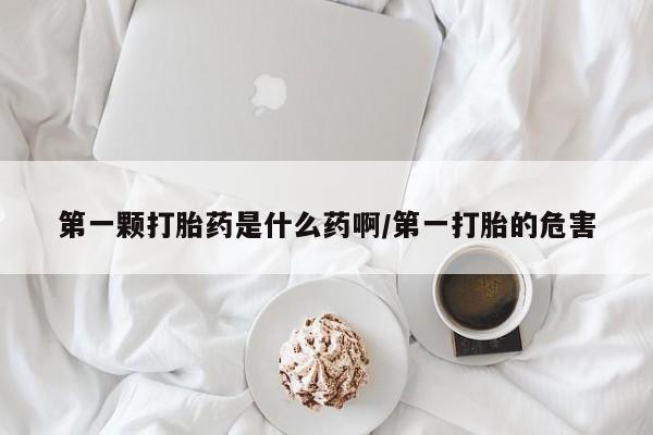 网上微信米非司酮片在线购第一颗打胎药是什么药啊/第一打胎的危害