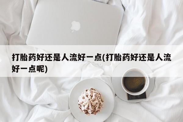 网上微信米非司酮片在线购打胎药好还是人流好一点(打胎药好还是人流好一点呢)
