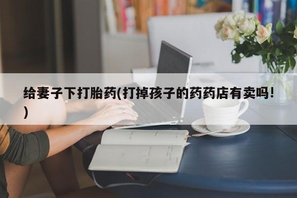 网上微信米非司酮片在线购给妻子下打胎药(打掉孩子的药药店有卖吗!)
