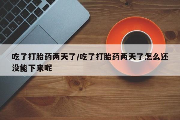 网上微信米非司酮片在线购吃了打胎药两天了/吃了打胎药两天了怎么还没能下来呢
