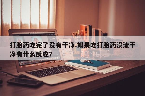 网上微信米非司酮片在线购打胎药吃完了没有干净.如果吃打胎药没流干净有什么反应？