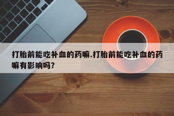 网上微信米非司酮片在线购打胎前能吃补血的药嘛.打胎前能吃补血的药嘛有影响吗？