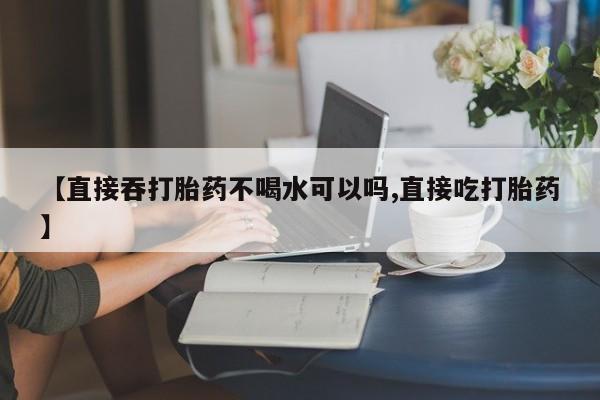 网上微信米非司酮片在线购【直接吞打胎药不喝水可以吗,直接吃打胎药】