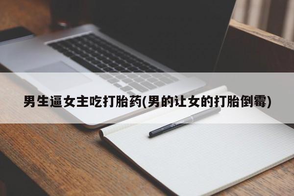 网上微信米非司酮片在线购男生逼女主吃打胎药(男的让女的打胎倒霉)