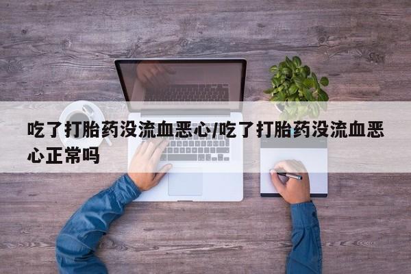 网上微信米非司酮片在线购吃了打胎药没流血恶心/吃了打胎药没流血恶心正常吗