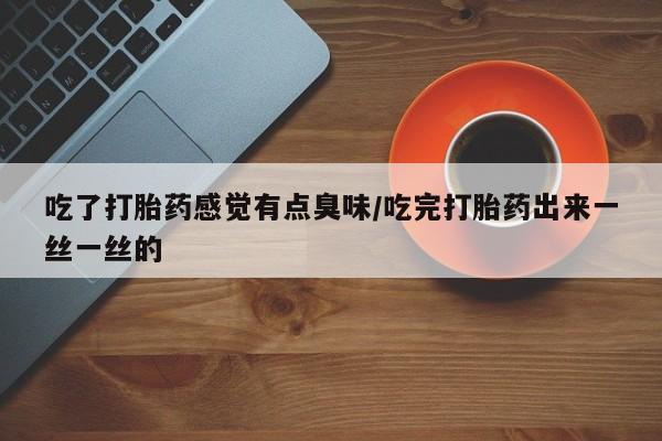 网上微信米非司酮片在线购吃了打胎药感觉有点臭味/吃完打胎药出来一丝一丝的