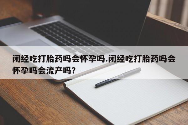网上微信米非司酮片在线购闭经吃打胎药吗会怀孕吗.闭经吃打胎药吗会怀孕吗会流产吗？