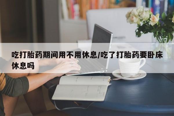 网上微信米非司酮片在线购吃打胎药期间用不用休息/吃了打胎药要卧床休息吗