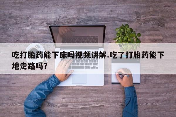 网上微信米非司酮片在线购吃打胎药能下床吗视频讲解.吃了打胎药能下地走路吗？
