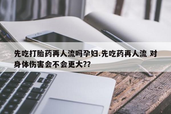 网上微信米非司酮片在线购先吃打胎药再人流吗孕妇.先吃药再人流 对身体伤害会不会更大?？
