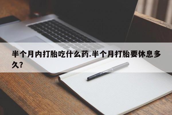 网上微信米非司酮片在线购半个月内打胎吃什么药.半个月打胎要休息多久？