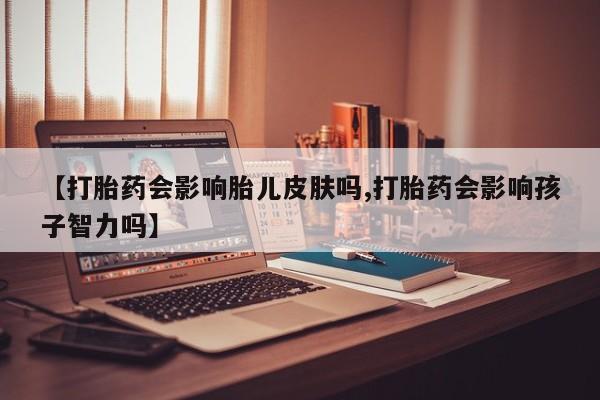 网上微信米非司酮片在线购【打胎药会影响胎儿皮肤吗,打胎药会影响孩子智力吗】