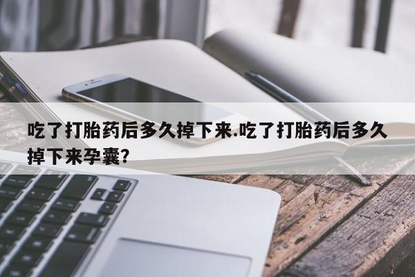 网上微信米非司酮片在线购吃了打胎药后多久掉下来.吃了打胎药后多久掉下来孕囊？