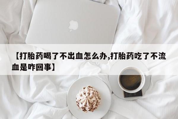 网上微信米非司酮片在线购【打胎药喝了不出血怎么办,打胎药吃了不流血是咋回事】