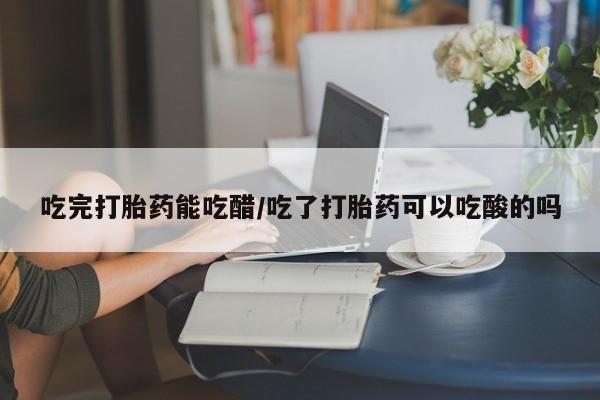 网上微信米非司酮片在线购吃完打胎药能吃醋/吃了打胎药可以吃酸的吗