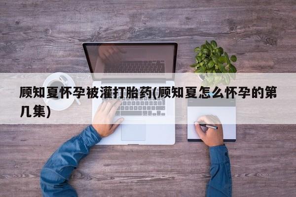 网上微信米非司酮片在线购顾知夏怀孕被灌打胎药(顾知夏怎么怀孕的第几集)