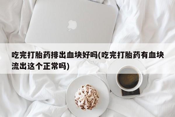 网上微信米非司酮片在线购吃完打胎药排出血块好吗(吃完打胎药有血块流出这个正常吗)