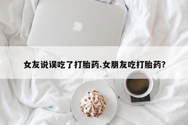 网上微信米非司酮片在线购女友说误吃了打胎药.女朋友吃打胎药？