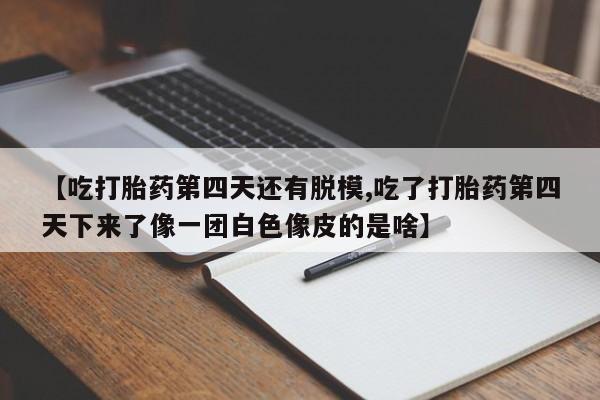 网上微信米非司酮片在线购【吃打胎药第四天还有脱模,吃了打胎药第四天下来了像一团白色像皮的是啥】
