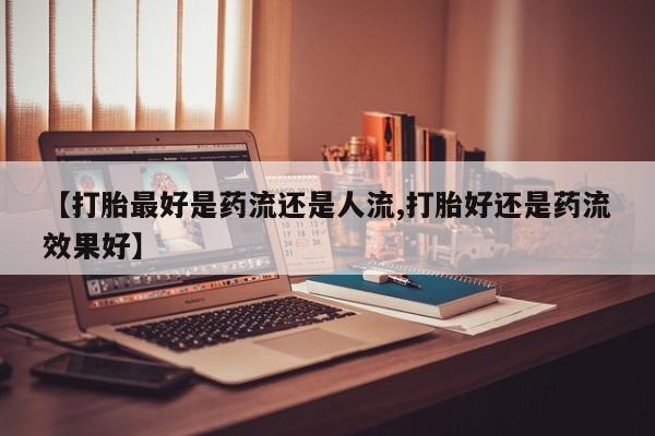 网上微信米非司酮片在线购【打胎最好是药流还是人流,打胎好还是药流效果好】