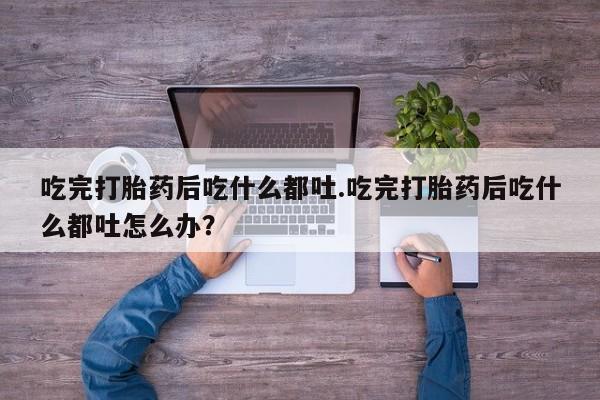 网上微信米非司酮片在线购吃完打胎药后吃什么都吐.吃完打胎药后吃什么都吐怎么办？