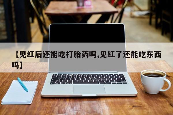 网上微信米非司酮片在线购【见红后还能吃打胎药吗,见红了还能吃东西吗】