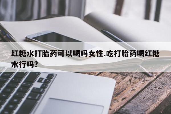 网上微信米非司酮片在线购红糖水打胎药可以喝吗女性.吃打胎药喝红糖水行吗？