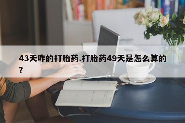 网上微信米非司酮片在线购43天咋的打胎药.打胎药49天是怎么算的？