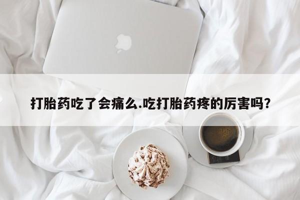 网上微信米非司酮片在线购打胎药吃了会痛么.吃打胎药疼的厉害吗？