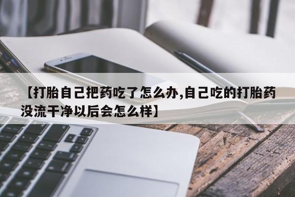 网上微信米非司酮片在线购【打胎自己把药吃了怎么办,自己吃的打胎药没流干净以后会怎么样】