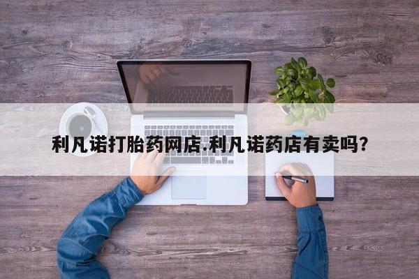 网上微信米非司酮片在线购利凡诺打胎药网店.利凡诺药店有卖吗？