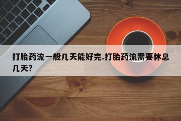 网上微信米非司酮片在线购打胎药流一般几天能好完.打胎药流需要休息几天？