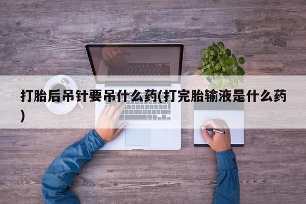 网上微信米非司酮片在线购打胎后吊针要吊什么药(打完胎输液是什么药)