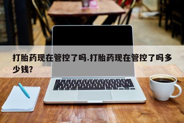 网上微信米非司酮片在线购打胎药现在管控了吗.打胎药现在管控了吗多少钱？